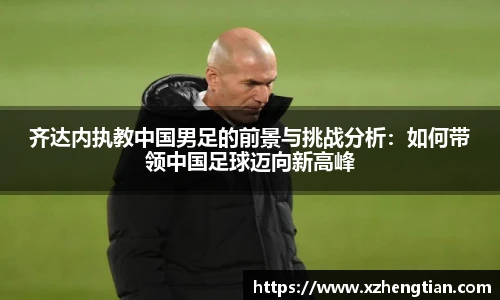 齐达内执教中国男足的前景与挑战分析：如何带领中国足球迈向新高峰