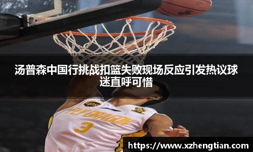 汤普森中国行挑战扣篮失败现场反应引发热议球迷直呼可惜