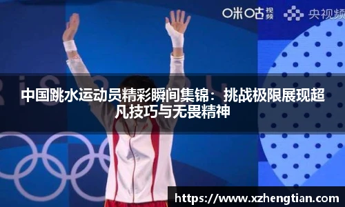 中国跳水运动员精彩瞬间集锦：挑战极限展现超凡技巧与无畏精神