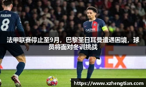 法甲联赛停止至9月，巴黎圣日耳曼遭遇困境，球员将面对冬训挑战
