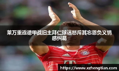 莱万重返德甲战旧主拜仁球迷怒斥其忘恩负义情感纠葛