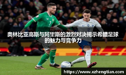 奥林比亚高斯与阿里斯的激烈对决揭示希腊足球的魅力与竞争力