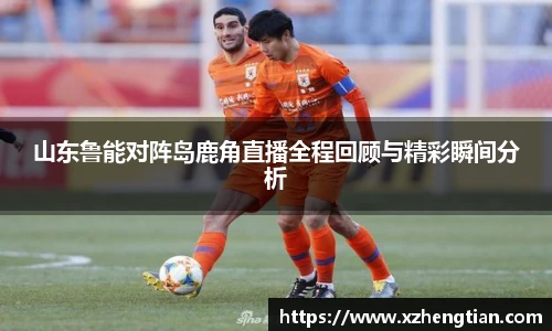 山东鲁能对阵岛鹿角直播全程回顾与精彩瞬间分析