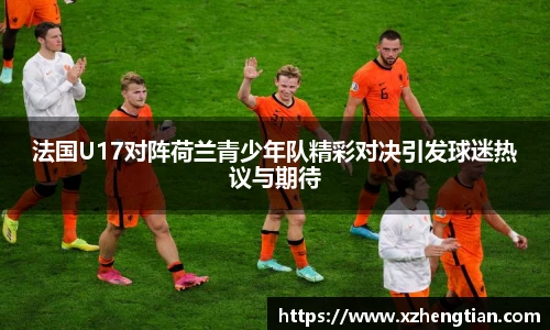 法国U17对阵荷兰青少年队精彩对决引发球迷热议与期待